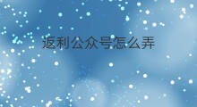 返利公众号怎么弄 返利公众号哪个返利最高