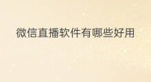 微信直播软件有哪些好用 微信直播助力软件有哪些