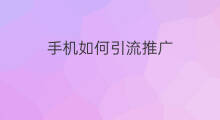 手机如何引流推广 手机导航怎么引流推广