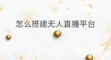 怎么搭建无人直播平台 无人直播怎么搭建的