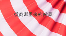 微商哪里来的货源 微商货源哪里来的