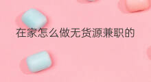 在家怎么做无货源兼职的 在家无货源怎么做文玩赚钱