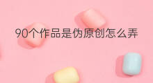 90个作品是伪原创怎么弄 90个作品是伪原创怎么办