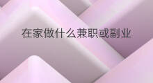 在家做什么兼职或副业 在家做什么兼职或副业好呢