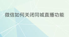 微信如何关闭同城直播功能 怎么关闭微信同城直播功能