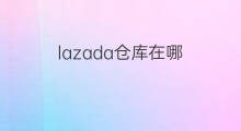 lazada仓库在哪 lazada怎么绑定仓库