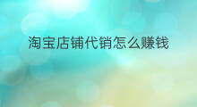 淘宝店铺代销怎么赚钱 代销怎么赚钱