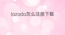 lazada怎么注册下载 下载lazada注册会怎样