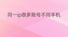 同一ip很多账号不同手机号 同一个ip下账号不同手机号