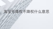 淘宝号降权不降权什么意思 怎么让降权淘宝号变不降权