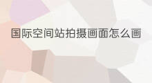 国际空间站拍摄画面怎么画 怎样看国际空间站实时画面
