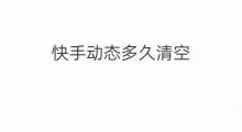 快手动态多久清空 快手动态多久消失