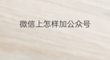 微信上怎样加公众号 如何加微信公众号