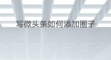 写微头条如何添加圈子 头条如何发到微信圈子
