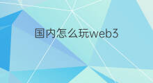 国内怎么玩web3 国内有web3吗
