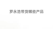 罗永浩带货哪些产品 罗永浩直播带货有哪些产品