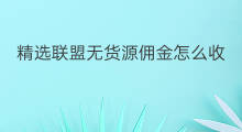 精选联盟无货源佣金怎么收 精选联盟无货源佣金怎么算