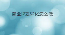商业IP差异化怎么做 商业知识IP差异化怎么做