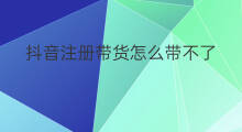 抖音注册带货怎么带不了 抖音直播带货怎么注册