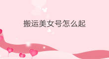 搬运美女号怎么起 怎么美女号起号