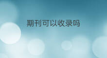 期刊可以收录吗 期刊可以被sci收录吗