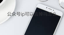 公众号ip可以去掉吗怎么设置 公众号ip怎么设置