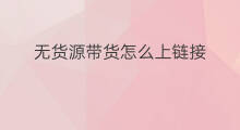 无货源带货怎么上链接 无货源怎么上链接 无货源带货怎么上链接 无货源怎么上链接