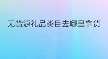 无货源礼品类目去哪里拿货 食品无货源哪里拿货