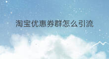 淘宝优惠券群怎么引流 淘宝怎么创建优惠券