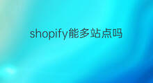 shopify能多站点吗 shopify站点优化