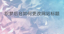 织梦后台如何更改网站标题 织梦网站后台如何修改标题