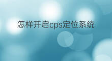 怎样开启cps定位系统 手机怎样cps定位