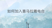 如何加入喜马拉雅电台 怎么加入喜马拉雅电台