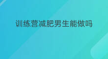 训练营减肥男生能做吗 减肥训练营受罪吗