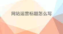 网站运营标题怎么写 运营标题网站怎么写的