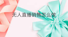 无人直播销售怎么做 直播无人怎么做