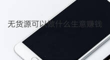无货源可以做什么生意赚钱 无货源可以做什么生意挣钱
