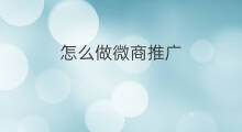 怎么做微商推广 微商产品推广怎么做