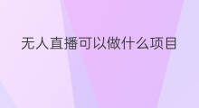 无人直播可以做什么项目 无人直播需要做什么项目