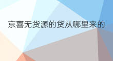 京喜无货源的货从哪里来的 京喜无货源货源哪里来