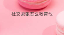 社交紧张怎么教育他 chatgpt教育社群