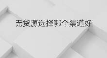 无货源选择哪个渠道好 无货源选择哪个平台