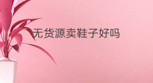无货源卖鞋子好吗 无货源鞋子好做吗