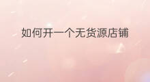如何开一个无货源店铺 如何开一个无货源店铺卖货