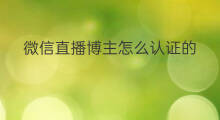 微信直播博主怎么认证的 微信直播怎么认证博主