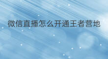 微信直播怎么开通王者营地 微信直播怎么打王者营地