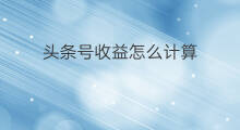 头条号收益怎么计算 微头条计算收益怎么算