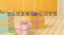 怎么找直播带货公司带货 怎样找直播带货