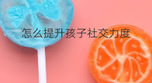 怎么提升孩子社交力度 怎么培养社交力度