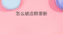 怎么破店群垄断 店群必须破吗
